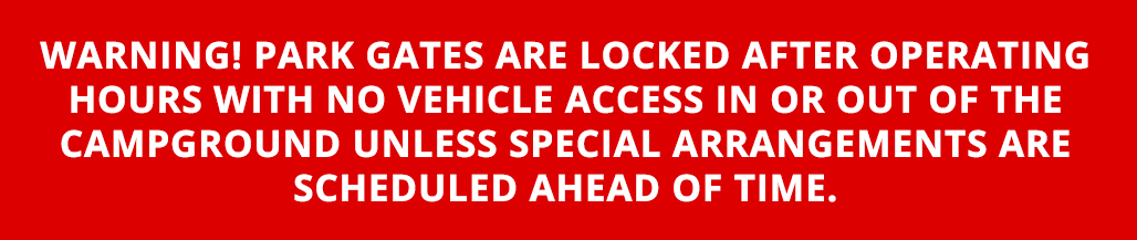 Warning! Park gates are locked after operating hours with no vehicle access in or out of the campground unless special arrangements are scheduled ahead of time.